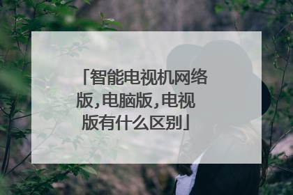 智能电视机网络版,电脑版,电视版有什么区别