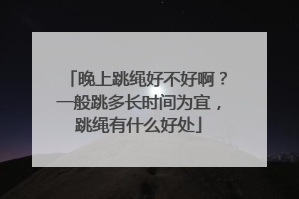 晚上跳绳好不好啊？一般跳多长时间为宜，跳绳有什么好处
