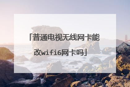 普通电视无线网卡能改wifi6网卡吗