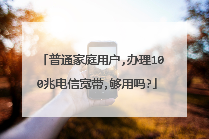 普通家庭用户,办理100兆电信宽带,够用吗?