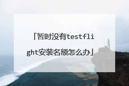 暂时没有testflight安装名额怎么办