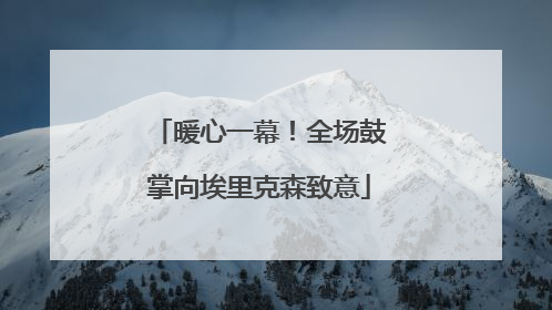 暖心一幕!全场鼓掌向埃里克森致意