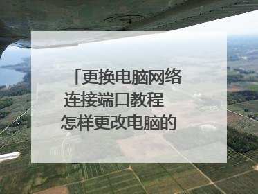 更换电脑网络连接端口教程 怎样更改电脑的网络连接端口