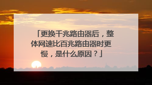 更换千兆路由器后,整体网速比百兆路由器时更慢,是什么原因?