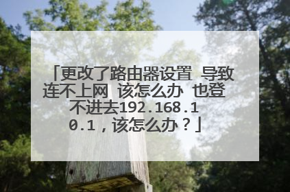更改了路由器设置 导致连不上网 该怎么办 也登不进去192.168.10.1，该怎么办？