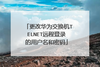 更改华为交换机TELNET远程登录的用户名和密码