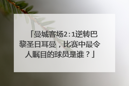 曼城客场2:1逆转巴黎圣日耳曼,比赛中最令人瞩目的球员是谁?