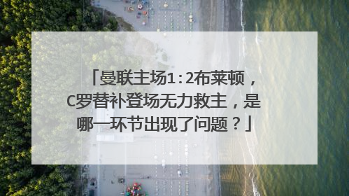 曼联主场1:2布莱顿，C罗替补登场无力救主，是哪一环节出现了问题？
