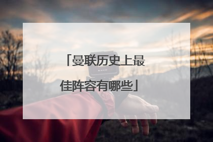 曼联历史上最佳阵容有哪些