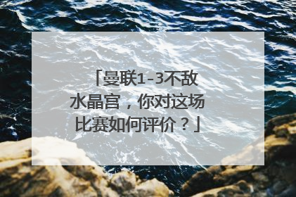 曼联1-3不敌水晶宫，你对这场比赛如何评价？