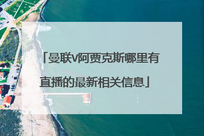 曼联V阿贾克斯哪里有直播的最新相关信息