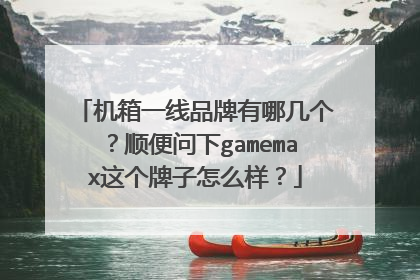 机箱一线品牌有哪几个?顺便问下gamemax这个牌子怎么样?
