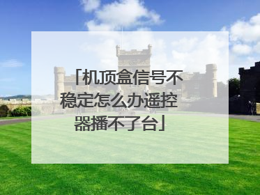 机顶盒信号不稳定怎么办遥控器播不了台