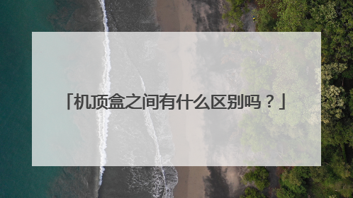 机顶盒之间有什么区别吗？