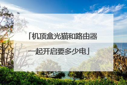机顶盒光猫和路由器一起开启要多少电