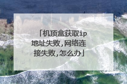 机顶盒获取ip地址失败,网络连接失败,怎么办