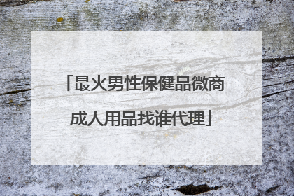 最火男性保健品微商 成人用品找谁代理