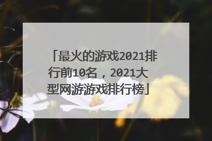 最火的游戏2021排行前10名,2021大型网游游戏排行榜
