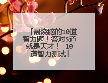 最烧脑的10道智力题！答对5道就是天才！ 10道智力测试