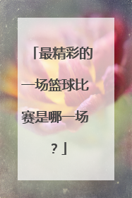 最精彩的一场篮球比赛是哪一场？
