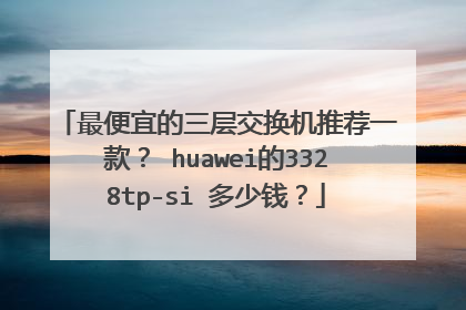 最便宜的三层交换机推荐一款? huawei的3328tp-si 多少钱?