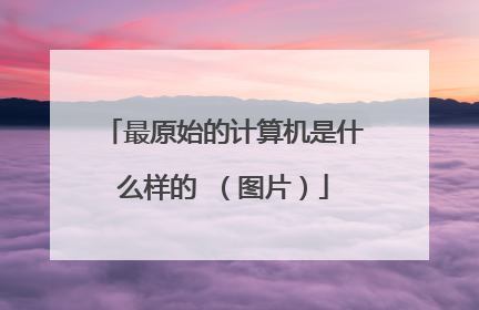 最原始的计算机是什么样的 （图片）
