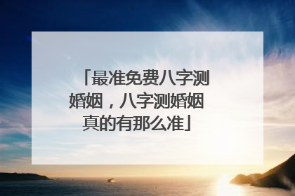 最准免费八字测婚姻，八字测婚姻真的有那么准