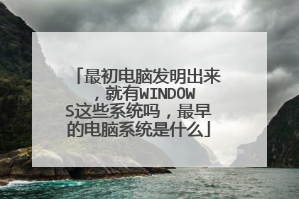 最初电脑发明出来,就有WINDOWS这些系统吗,最早的电脑系统是什么