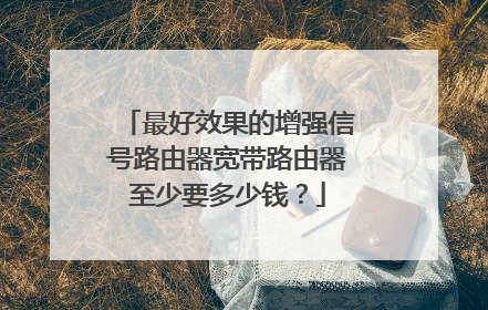 最好效果的增强信号路由器宽带路由器至少要多少钱？