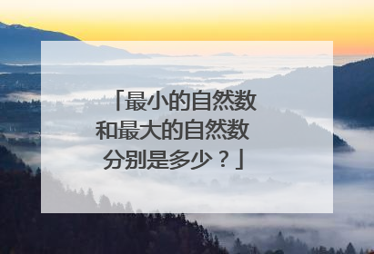 最小的自然数和最大的自然数分别是多少？