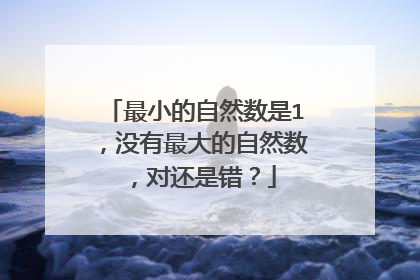 最小的自然数是1,没有最大的自然数,对还是错?