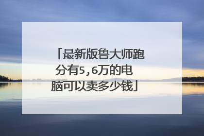 最新版鲁大师跑分有5,6万的电脑可以卖多少钱