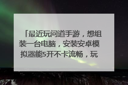 最近玩问道手游,想组装一台电脑,安装安卓模拟器能5开不卡流畅,玩网页游戏5开不卡流畅,要什么配置?