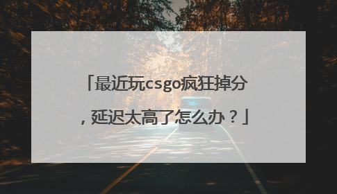 最近玩csgo疯狂掉分，延迟太高了怎么办？