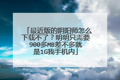 最近版的阴阳师怎么下载不了?明明只需要900多MB差不多就是1G我手机内