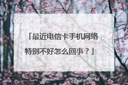 最近电信卡手机网络特别不好怎么回事?
