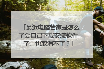 最近电脑管家是怎么了会自己下载安装软件了。也取消不了？