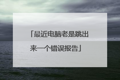 最近电脑老是跳出来一个错误报告