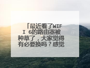 最近看了WIFI 6的路由器被种草了，大家觉得有必要换吗？感觉华硕AX56U性价比还可以。