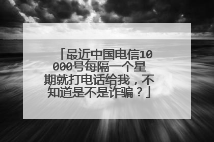 最近中国电信10000号每隔一个星期就打电话给我，不知道是不是诈骗？