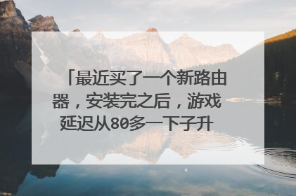 最近买了一个新路由器,安装完之后,游戏延迟从80多一下子升到了200多,不知道怎么回事,求解