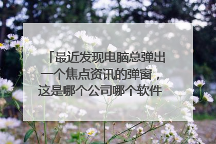 最近发现电脑总弹出一个焦点资讯的弹窗，这是哪个公司哪个软件弹出来的呀？