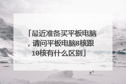 最近准备买平板电脑,请问平板电脑8核跟10核有什么区别
