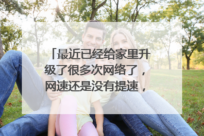 最近已经给家里升级了很多次网络了,网速还是没有提速,怎么搞的呀?