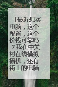 最近想买电脑,这个配置,这个价钱可靠吗?我在中关村在线模拟攒机,还有街上的电脑店问过,不止这个价钱