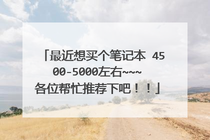 最近想买个笔记本 4500-5000左右~~~各位帮忙推荐下吧!!