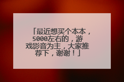 最近想买个本本，5000左右的，游戏影音为主，大家推荐下，谢谢！