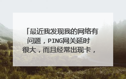 最近我发现我的网络有问题,PING网关延时很大,而且经常出现卡,掉线问题,很是头痛啊,高手指点一下,