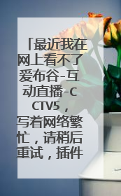 最近我在网上看不了爱布谷-互动直播-CCTV5,写着网络繁忙,请稍后重试,插件也下载了