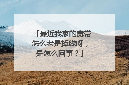 最近我家的宽带怎么老是掉线呀,是怎么回事?